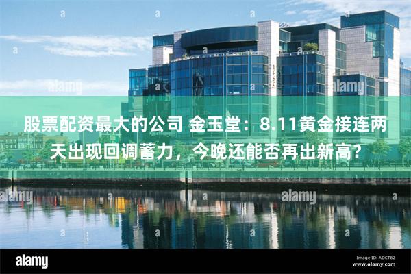 股票配资最大的公司 金玉堂：8.11黄金接连两天出现回调蓄力，今晚还能否再出新高？