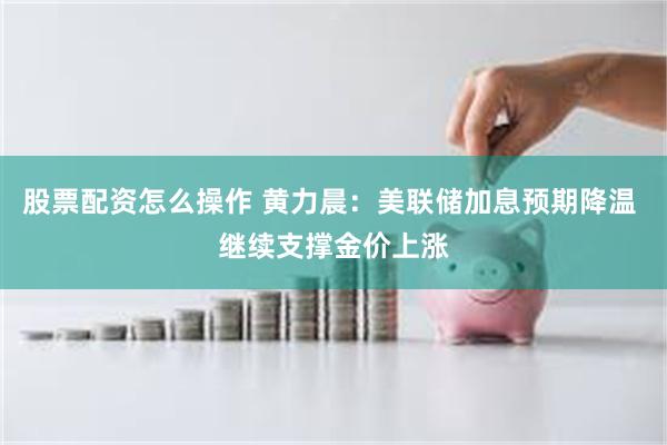 股票配资怎么操作 黄力晨：美联储加息预期降温 继续支撑金价上涨