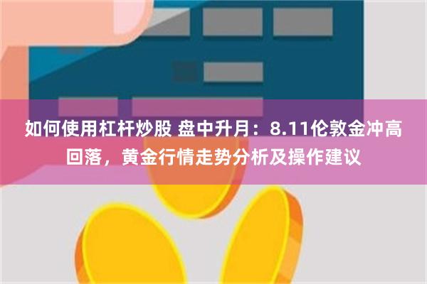 如何使用杠杆炒股 盘中升月：8.11伦敦金冲高回落，黄金行情走势分析及操作建议