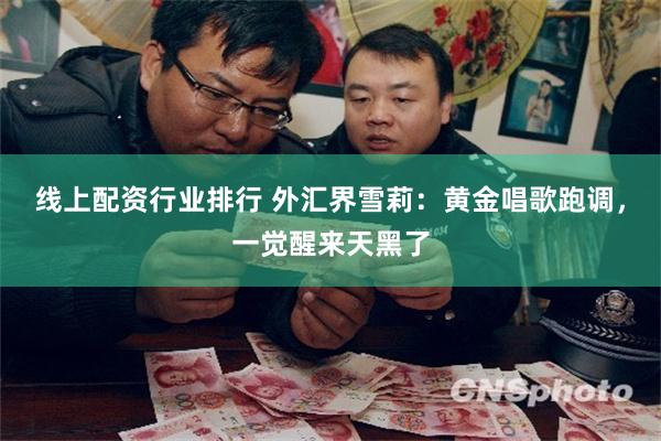 线上配资行业排行 外汇界雪莉：黄金唱歌跑调，一觉醒来天黑了