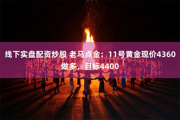 线下实盘配资炒股 老马点金：11号黄金现价4360做多，目标4400