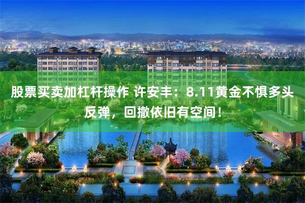 股票买卖加杠杆操作 许安丰：8.11黄金不惧多头反弹，回撤依旧有空间！