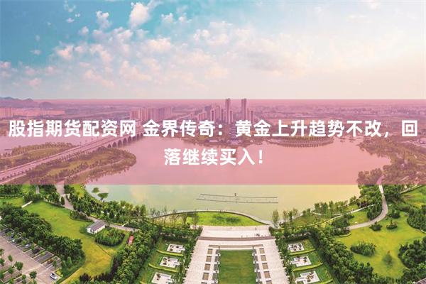 股指期货配资网 金界传奇：黄金上升趋势不改，回落继续买入！