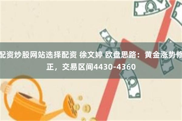 配资炒股网站选择配资 徐文婷 欧盘思路：黄金涨势修正，交易区间4430-4360