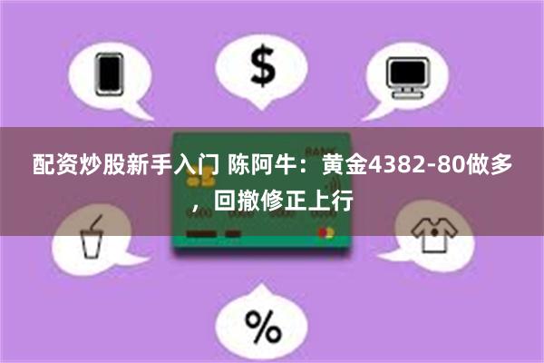 配资炒股新手入门 陈阿牛：黄金4382-80做多，回撤修正上行