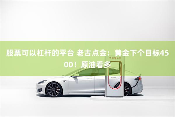 股票可以杠杆的平台 老古点金：黄金下个目标4500！原油看多
