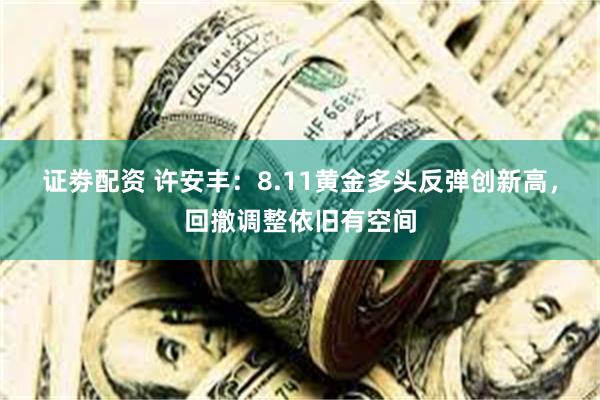 证劵配资 许安丰：8.11黄金多头反弹创新高，回撤调整依旧有空间