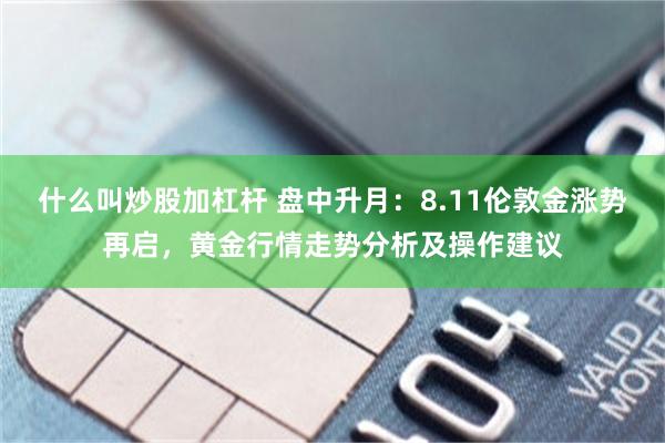 什么叫炒股加杠杆 盘中升月：8.11伦敦金涨势再启，黄金行情走势分析及操作建议