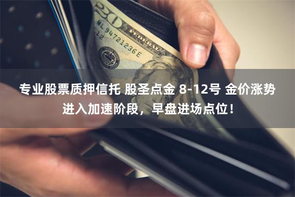 专业股票质押信托 股圣点金 8-12号 金价涨势进入加速阶段，早盘进场点位！