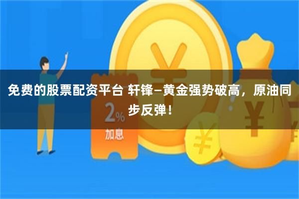 免费的股票配资平台 轩锋—黄金强势破高，原油同步反弹！