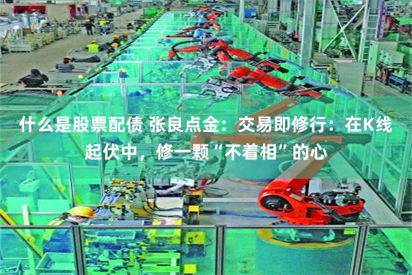 什么是股票配债 张良点金：交易即修行：在K线起伏中，修一颗“不着相”的心