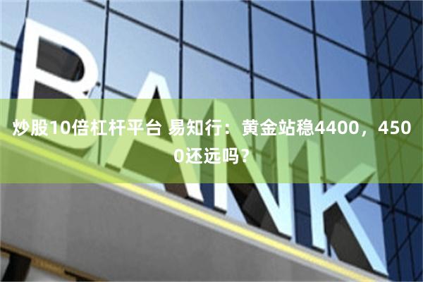 炒股10倍杠杆平台 易知行：黄金站稳4400，4500还远吗？