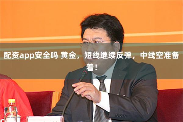 配资app安全吗 黄金，短线继续反弹，中线空准备着！