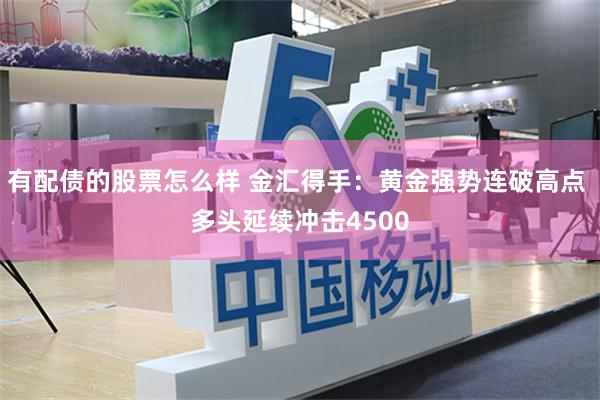 有配债的股票怎么样 金汇得手：黄金强势连破高点 多头延续冲击4500