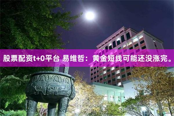 股票配资t+0平台 易维哲：黄金短线可能还没涨完。