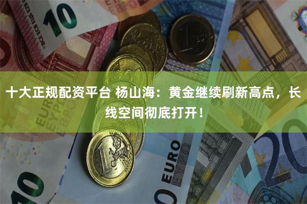 十大正规配资平台 杨山海：黄金继续刷新高点，长线空间彻底打开！