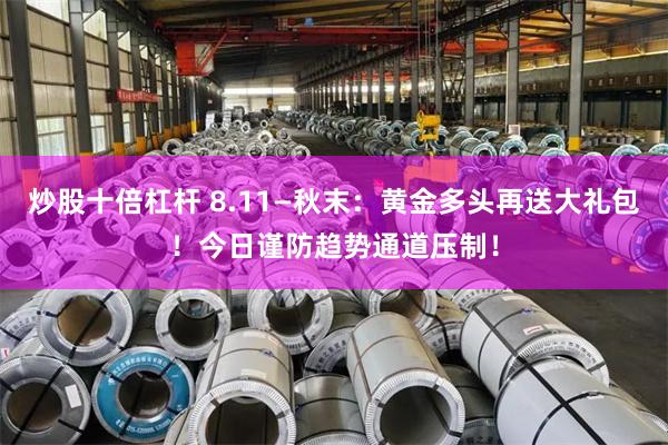 炒股十倍杠杆 8.11—秋末：黄金多头再送大礼包！今日谨防趋势通道压制！