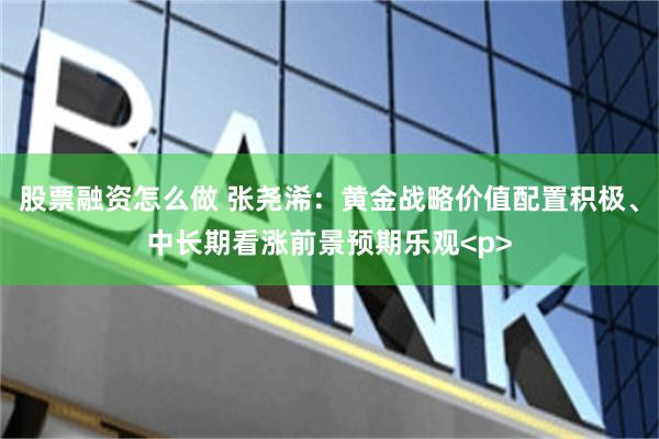 股票融资怎么做 张尧浠：黄金战略价值配置积极、中长期看涨前景预期乐观<p>