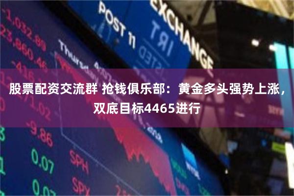 股票配资交流群 抢钱俱乐部：黄金多头强势上涨，双底目标4465进行