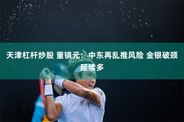 天津杠杆炒股 董镇元：中东再乱推风险 金银破颈延续多