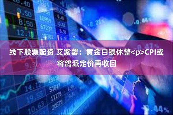 线下股票配资 艾紫馨：黄金白银休整<p>CPI或将鸽派定价再收回