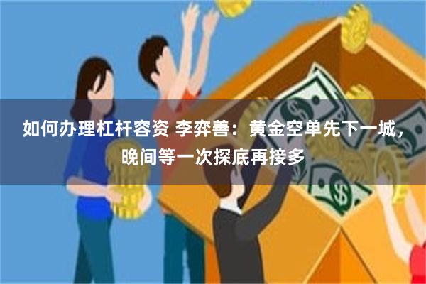 如何办理杠杆容资 李弈善：黄金空单先下一城，晚间等一次探底再接多