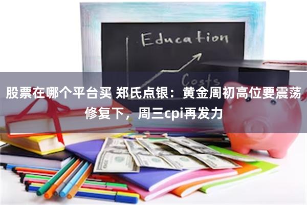 股票在哪个平台买 郑氏点银：黄金周初高位要震荡修复下，周三cpi再发力