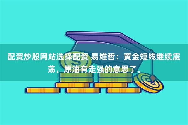 配资炒股网站选择配资 易维哲：黄金短线继续震荡，原油有走强的意思了。