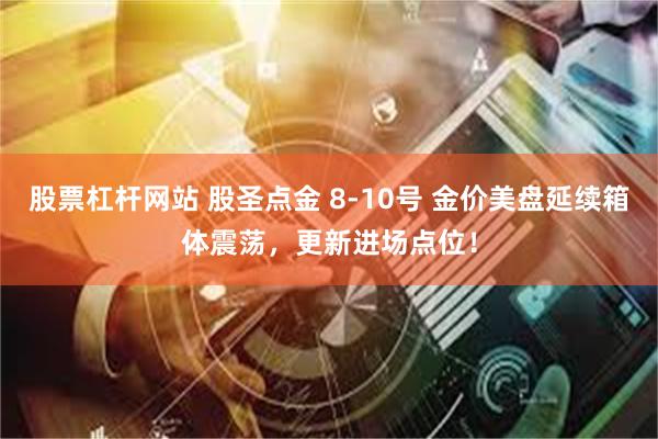 股票杠杆网站 股圣点金 8-10号 金价美盘延续箱体震荡，更新进场点位！