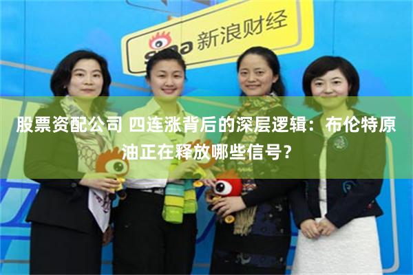 股票资配公司 四连涨背后的深层逻辑：布伦特原油正在释放哪些信号？