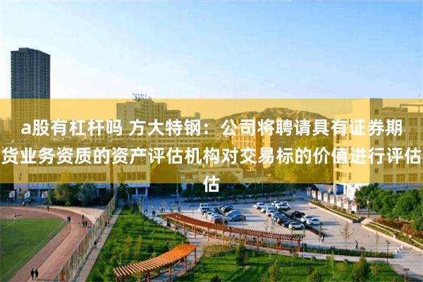 a股有杠杆吗 方大特钢：公司将聘请具有证券期货业务资质的资产评估机构对交易标的价值进行评估