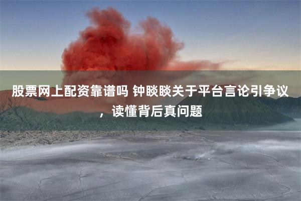 股票网上配资靠谱吗 钟睒睒关于平台言论引争议，读懂背后真问题
