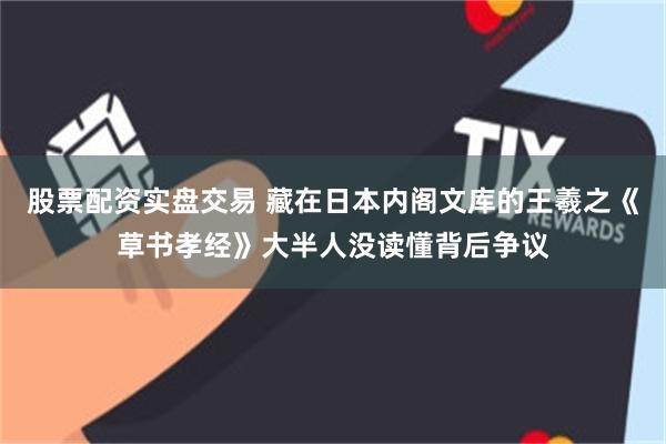 股票配资实盘交易 藏在日本内阁文库的王羲之《草书孝经》大半人没读懂背后争议