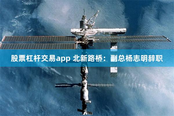 股票杠杆交易app 北新路桥：副总杨志明辞职