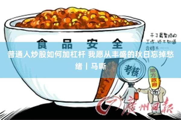 普通人炒股如何加杠杆 我愿从丰盛的秋日忘掉愁绪丨马嘶