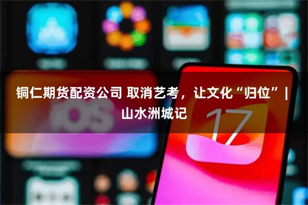 铜仁期货配资公司 取消艺考，让文化“归位” | 山水洲城记