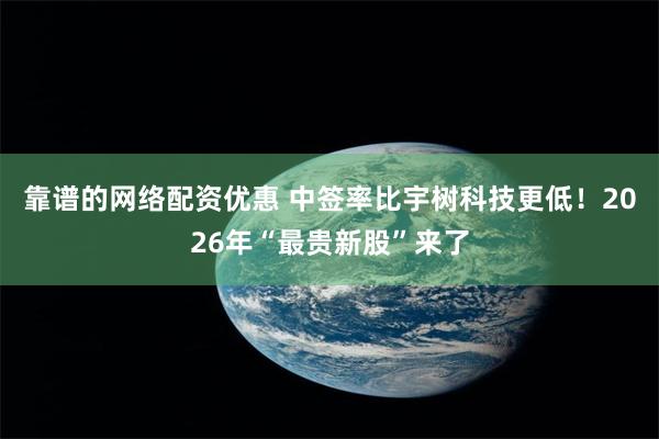 靠谱的网络配资优惠 中签率比宇树科技更低！2026年“最贵新股”来了