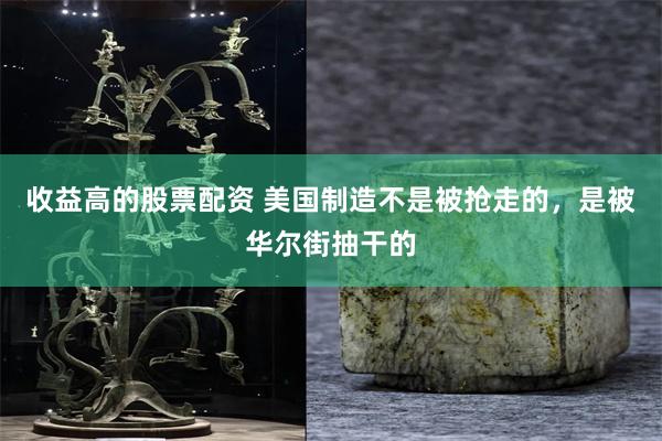 收益高的股票配资 美国制造不是被抢走的，是被华尔街抽干的