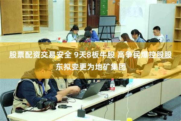 股票配资交易安全 9天8板牛股 高争民爆控股股东拟变更为地矿集团