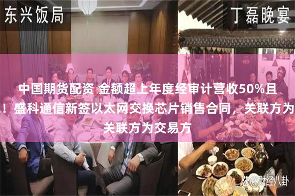 中国期货配资 金额超上年度经审计营收50%且逾亿元！盛科通信新签以太网交换芯片销售合同，关联方为交易方