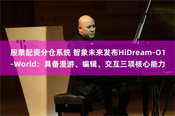 股票配资分仓系统 智象未来发布HiDream-O1-World：具备漫游、编辑、交互三项核心能力