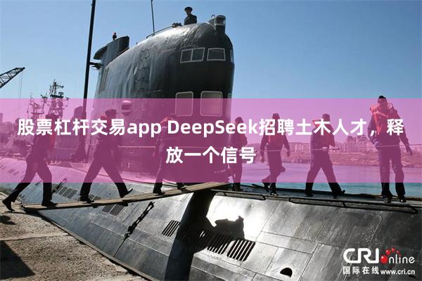 股票杠杆交易app DeepSeek招聘土木人才，释放一个信号