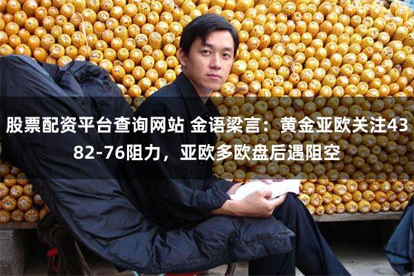 股票配资平台查询网站 金语梁言：黄金亚欧关注4382-76阻力，亚欧多欧盘后遇阻空