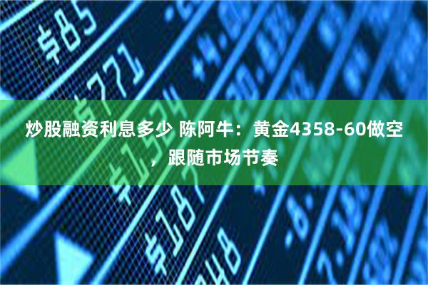 炒股融资利息多少 陈阿牛：黄金4358-60做空，跟随市场节奏
