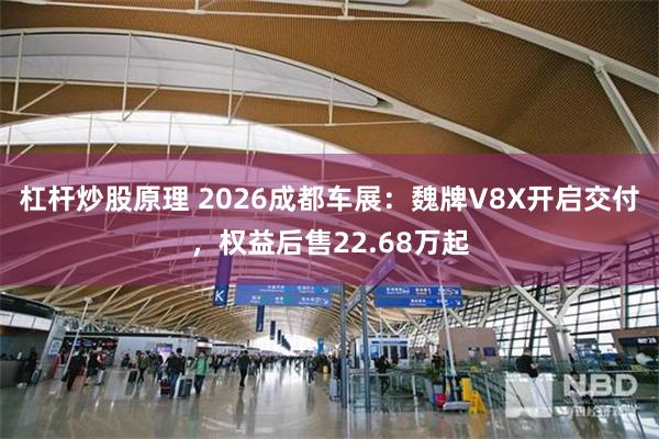 杠杆炒股原理 2026成都车展:魏牌V8X开启交付,权益后售22.68万起