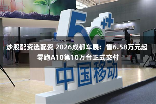 炒股配资选配资 2026成都车展：售6.58万元起 零跑A10第10万台正式交付