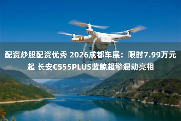 配资炒股配资优秀 2026成都车展：限时7.99万元起 长安CS55PLUS蓝鲸超擎混动亮相