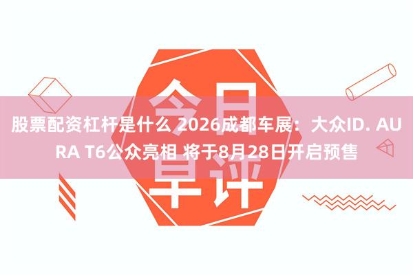 股票配资杠杆是什么 2026成都车展：大众ID. AURA T6公众亮相 将于8月28日开启预售