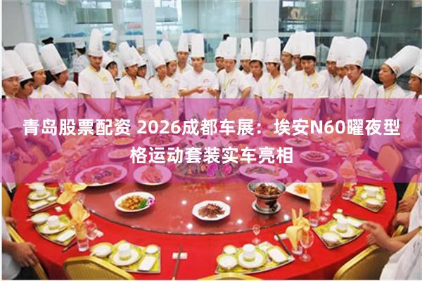 青岛股票配资 2026成都车展：埃安N60曜夜型格运动套装实车亮相