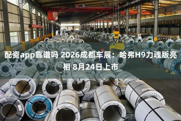 配资app靠谱吗 2026成都车展：哈弗H9力魂版亮相 8月24日上市